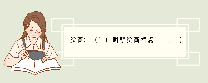 绘画：（1）明朝绘画特点： 。（2）明朝代表： ____。（3）清朝代表：“____